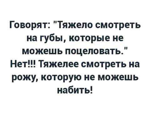 Говорят Тяжело смотреть на губы которые не можешь поцеловать Нет Тяжелее смотреть на рожу которую не можешь набить