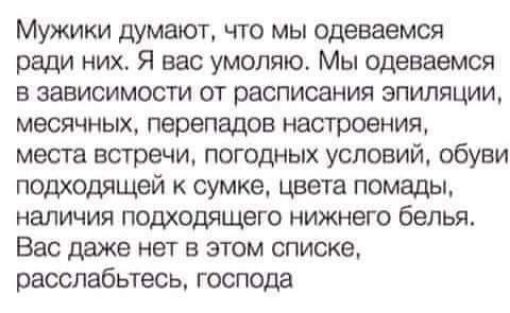 Мужики думают что мы Одеваемся ради них Я вас умоляю Мы Одеваемся В зависимости ОТ расписания ЭПИЛЯЦИИ месячных перепадов настроения места встречи погодных условий обуви подходящей к сумке цвета помады наличия подходящего нижнего белья Вас даже нет в этом списке расслабьтесь господа