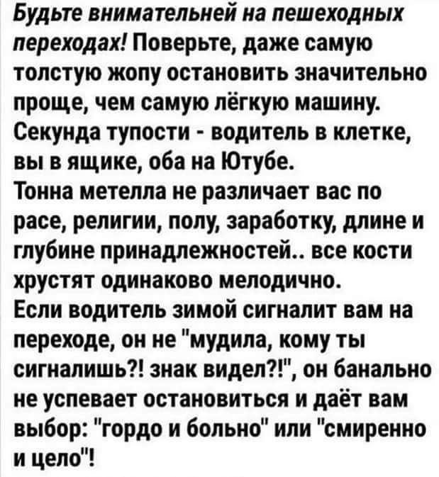 Будьте внимательней на пешеходных переходах Поверьте даже самую толстую жопу остановить значительно проще чем самую лёгкую машину Секунда тупости водитель в клетке вы в ящике оба ка Ютубе Тонна метелла не различает ват по расе религии полу заработку длине и глубине принадлежностей все кости хрустят одинаково мелодичио Если водитель зимой сигналит вам на переходе он не мудила кому ты сигналишь знак