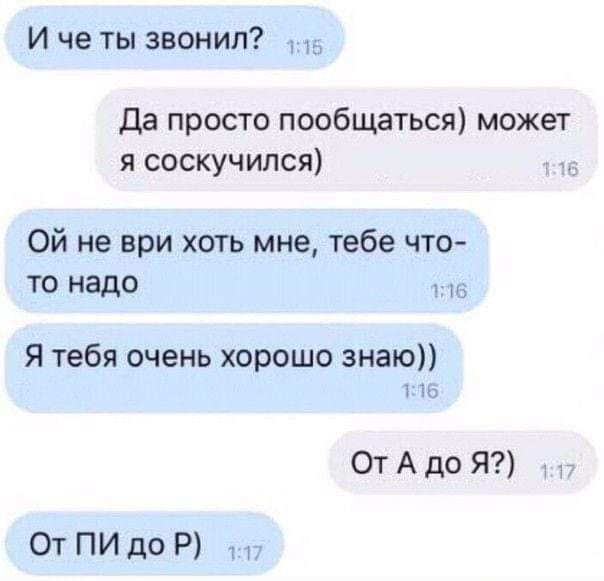 И че ты звонил да просто пообщаться может я соскучился Ой не при хоть мне тебе что то надо Я тебя очень хорошо знаю Г От А до Я От ПИ до Р