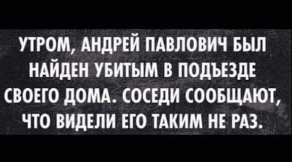 том АНДРЕЙ ПАВЛОВИЧ БЫЛ НАЙДЕН УБИТЬ В ПОДЪЕЗДЕ СВОЕГО дОМА СОСЕДИ СООБЩАЮТ ЧТО ВИДЕЛИ ЕГО ТАКИМ НЕ РАЗ