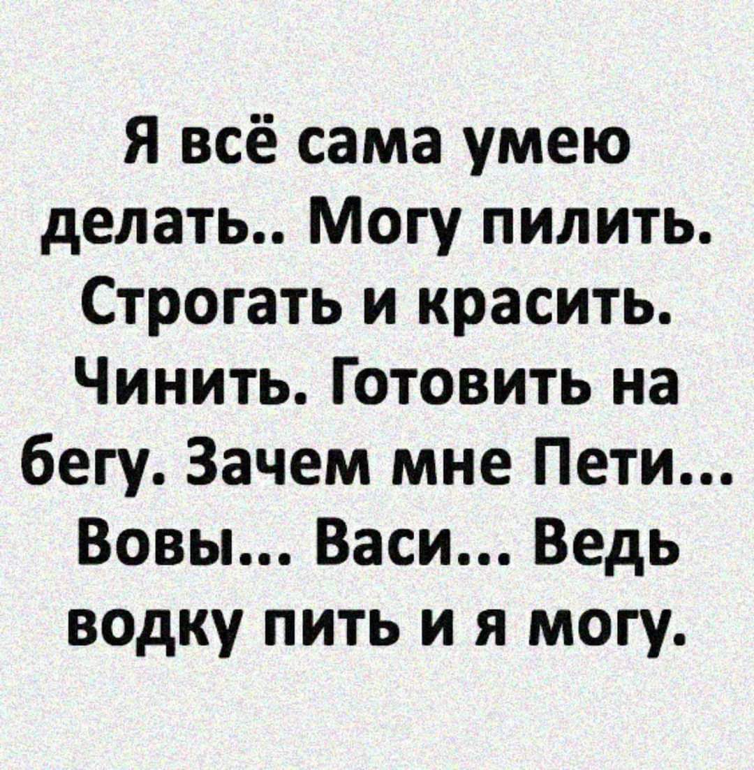 Я всё сама умею делать Могу пилить Строгать и красить Чинить Готовить на бегу Зачем мне Пети Вовы Васи Ведь водку пить и я могу