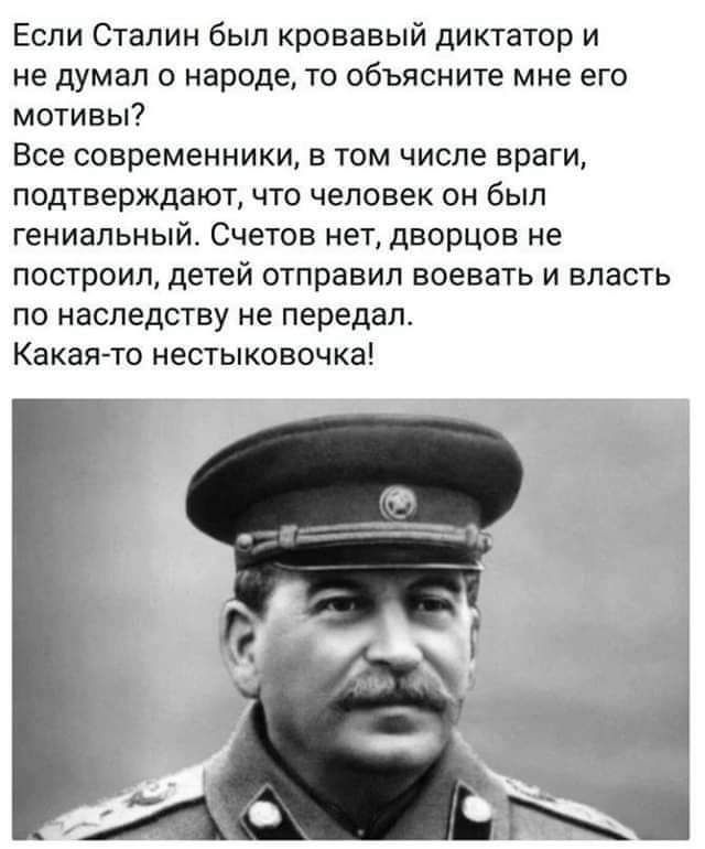 Если Сталин был кровавый диктатор и не думал о народе то объясните мне его мотивы Все современники в том числе враги подтверждают что чепавек он был гениальный Счетов нет дворцов не построил детей отправил воевать и власть по наследству не передал Какая то нестыковочка