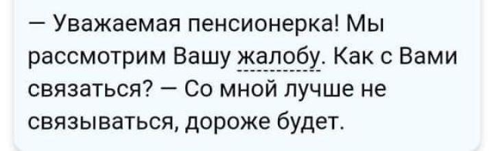 Уважаемая пенсионерка Мы рассмотрим Вашу Жалоб Как с Вами связаться Со мной лучше не связываться дороже будет