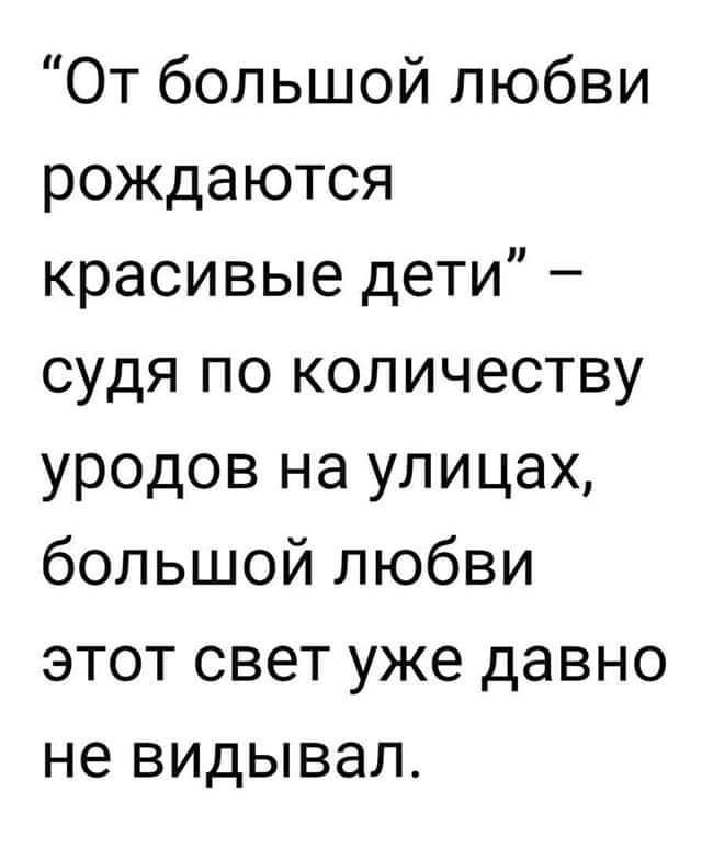 От большой любви рождаются красивые дети судя по количеству уродов на улицах большой любви этот свет уже давно не видывал