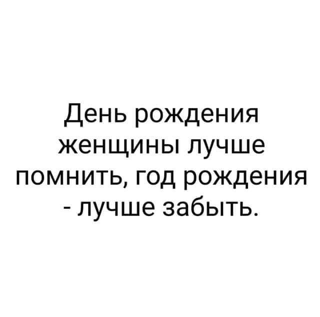 День рождения женщины лучше помнить год рождения лучше забыть