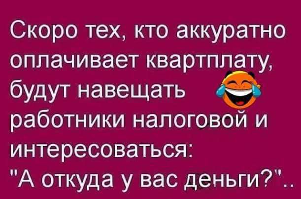 Скоро тех кто аккуратно оплачивает квартплату будут навещать работники налоговой и интересоваться А откуда у вас деньги