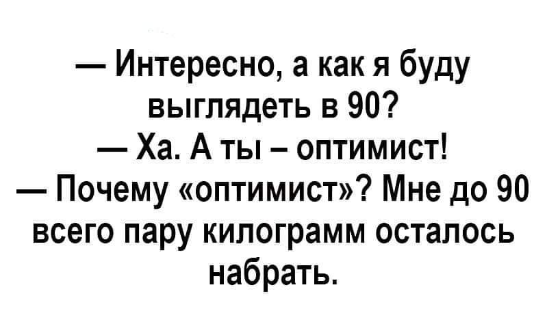 Интересно а как я буду выглядеть в 90 Ха А ты оптимист Почему оптимист Мне до 90 всего пару килограмм осталось набрать