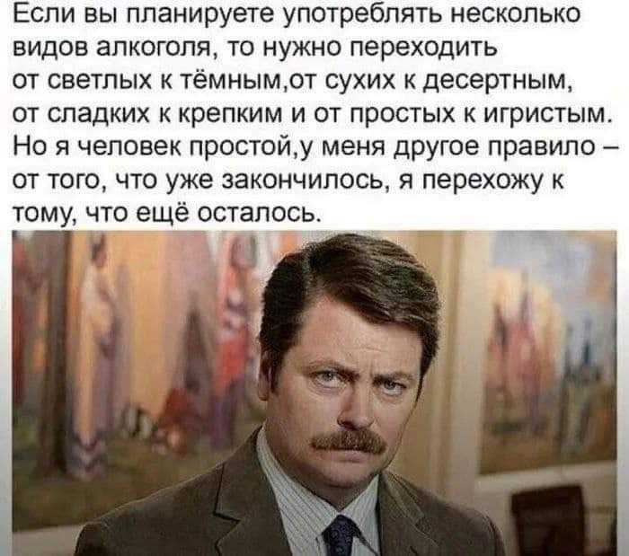 Если вы планируете употреблять несколько видов алкоголя то нужно переходить ОТ СЕЕТПЫХ К ТЁМНЫМОТ СУХИХ К десерТНЫМ ОТ СПЗДКИХ К КреПКИМ И ОТ ПРОСТЫХ К ИГРИСТЫМ Но я человек простойу меня другое правило 7 от того что уже закончилось я перехожу тому что ещё осталось