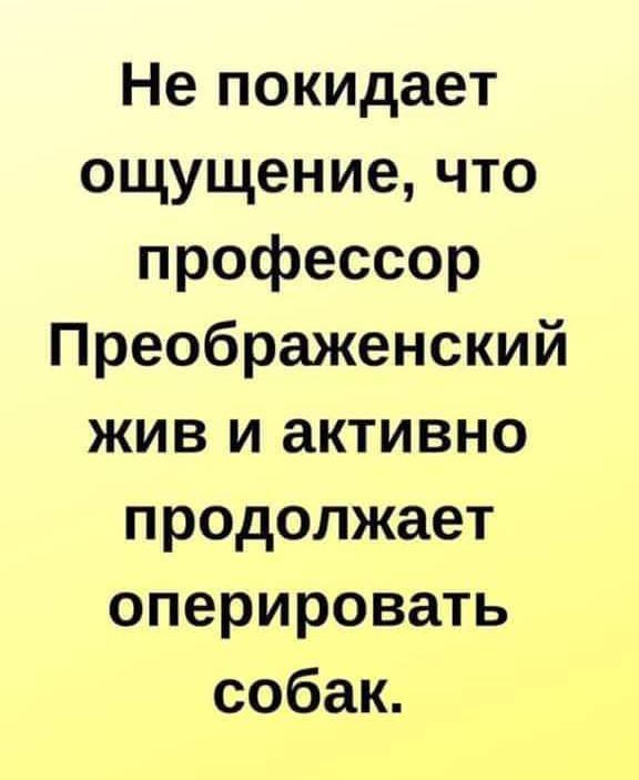 Не покидает ощущение что профессор Преображенский жив и активно продолжает оперировать собак