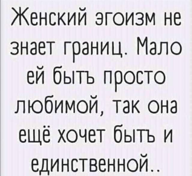 Женский эгоизм не знает границ Мало ей быть просто любимой так она ещё хочет быть и единственной