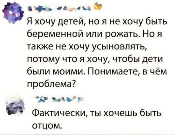 и а Я хочу детей но я не хочу быть беременной или рожать Но я также не хочу усыновлять потому что я хочу чтобы дети были моими Понимаете в чём проблема ч Фактически ты хочешь быть отцом