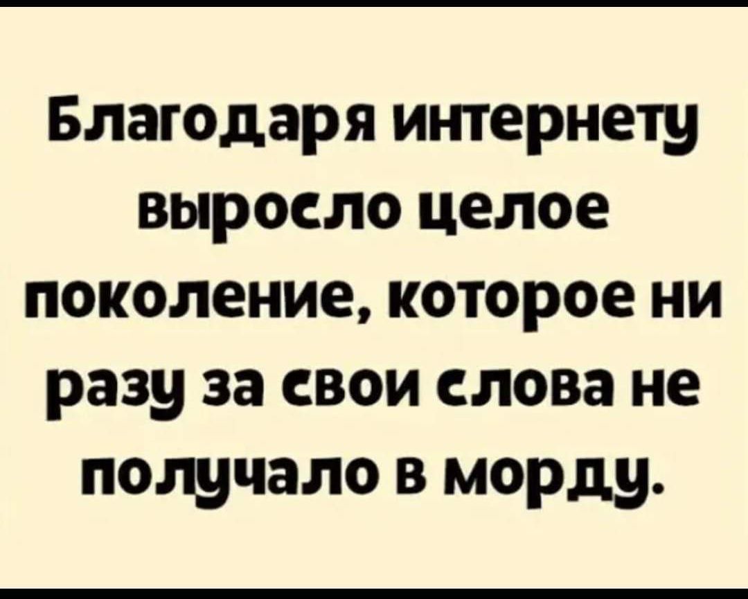 Благодаря интернету выросло целое поколение которое ни разу за свои слова не пощчало в морду