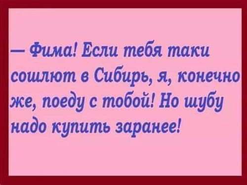 Фима Если тебя таки сошлют в Сибирь я конечно же поеду с тобой Но шубу надо купить заранее