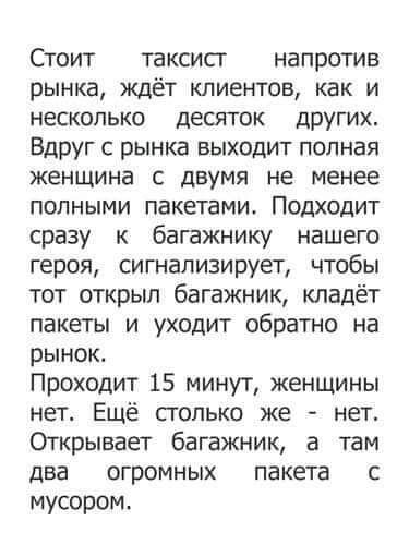 Стоит таксист напротив рынка ждёт клиентов как и несколько десяток других Вдруг с рынка выходит полная женщина с двумя не менее полными пакетами Подходит сразу к багажнику нашего героя сигнализирует чтобы тот открыл багажник кладёт пакеты и уходит обратно на рынок Проходит 15 минут женщины нет Ещё только же нет Открывает багажник а там два огромных пакета с мусором