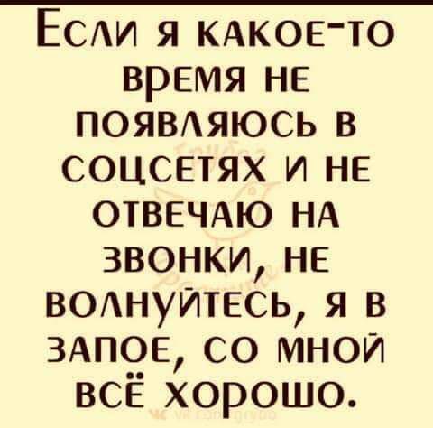 Есди я КАКОЕТО время не появдяюсь в соцсетях и не ОТВЕЧАЮ НА звонки не в0Ануитесь я в ЗАПОЕ со мной всЁ хорошо