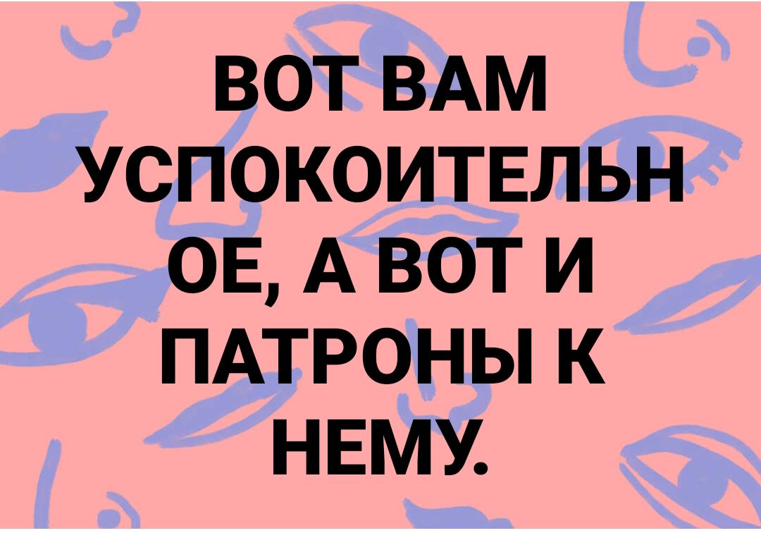 ВОТ ВАМ УСПОКОИТЕЛЬН ОЕ А ВОТ И ПАТРОНЫ К НЕМУ