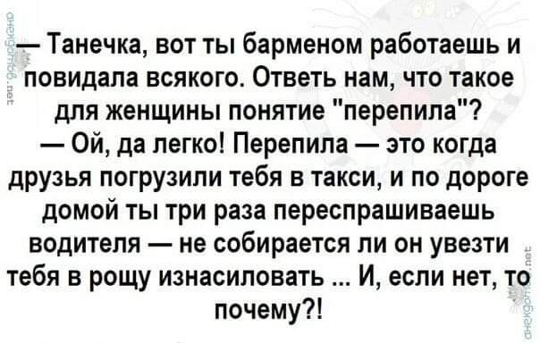 Танечка вот ты барменом работаешь и повидала всякого Ответь нам что такое для женщины понятие перепипа Ой да легко Перепила это когда друзья погрузили тебя в такси и по дороге домой ты три раза переспрашиваешь водителя не собирается ли он увезти тебя в рощу изнасиловать И если нет то почему