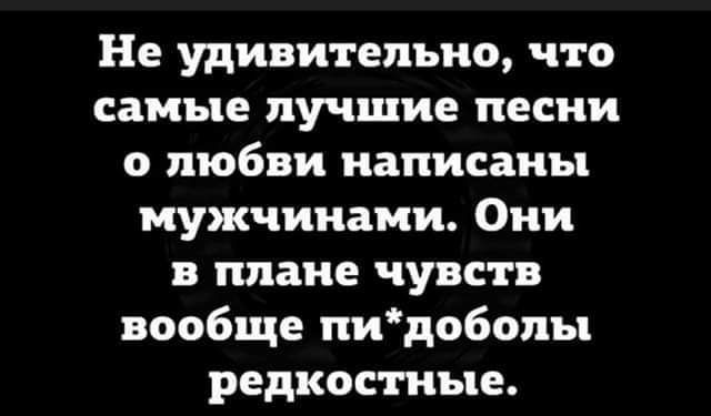 Не удивительно что самые лучшие песни о любви написаны мужчинами Они в плане чувств вообще пидоболы редкостные