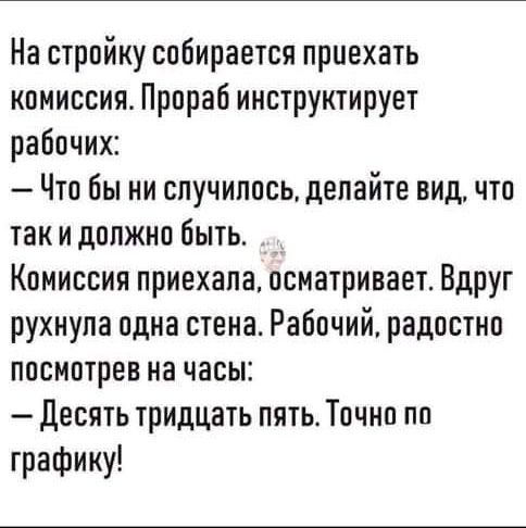 На стройку собирается приехать комиссия Прораб инструктирует рабочих Что бы ни случилось делайте видчто так и должно быть _ Комиссия приехала осматривает Вдруг рухнула одна стена Рабочий радостно посмотрев на часы Десять тридцать пять Точно по графику
