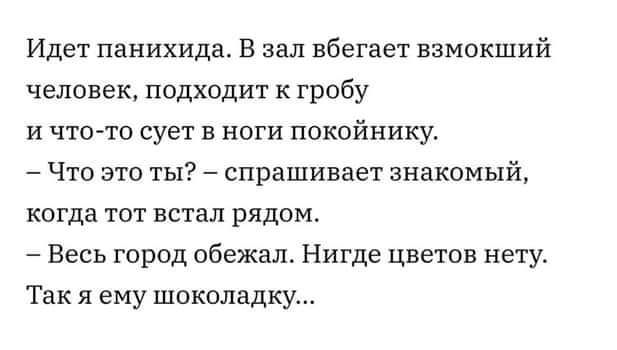 Идет панихида В зал вбегает взмокший человек подходит к гробу и что то сует в ноги покойники Что это ты спрашивает знакомый когда тот встал рядом Весь город сбежал Нигде цветов нету Так я ему шоколадку