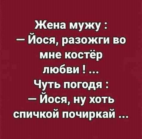 Жена мужу Йося разожги во мне костёр любви Чуть погодя Йося ну хоть спичкой почиркай