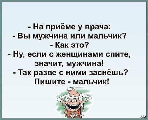 На приёме у врача Вы мужчина или мальчик Как это Ну если с женщинами спите значит мужчина Так разве с ними заснёшь Пишите мальчик