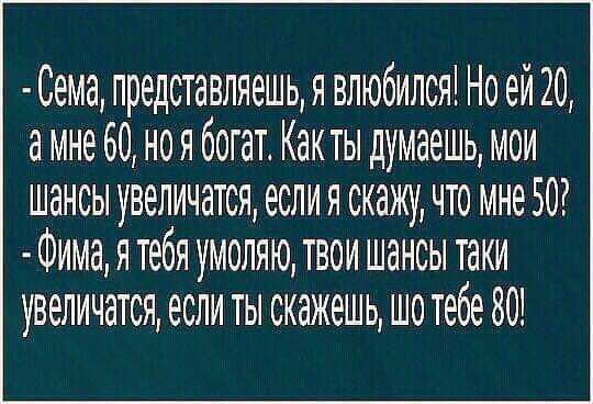 Сема представляешия влюбился Но ей 20 а мне 60 ноя богата Как ты думаешь мои шансы увеличатся если я скажу что мне 50 Фима я тебя умоляю твои шансы таки увеличатся если ты скажешь шо тебе 80