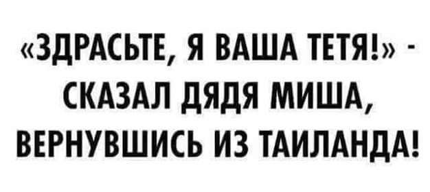 ЗДРАСЬТЕ Я ВАША ТЕТЯ СКАЗАЛ дЯдЯ МИША ВЕРНУВШИСЬ ИЗ ТАИЛАНДА