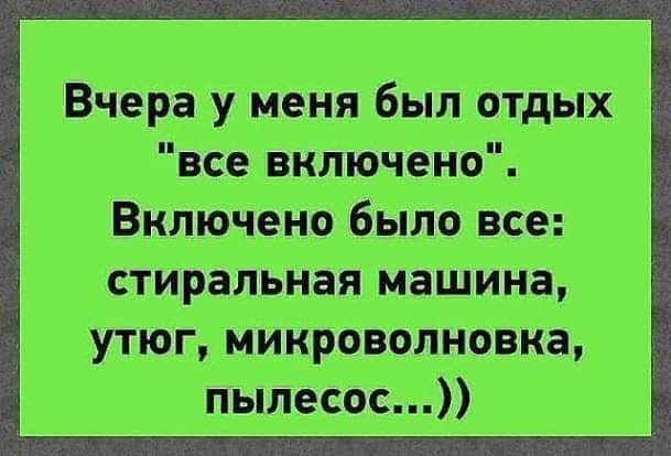 Ъ Вчера у меня был отдых 1 1 все включено Включено было все стиральная машина Ъ утюг микроволновка 1 пылесос