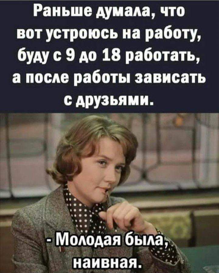 Раньше думала что вот устроюсь на работу буду с 9 до 18 работать а после работы зависеть АРУэьями МоКоАай была наивная