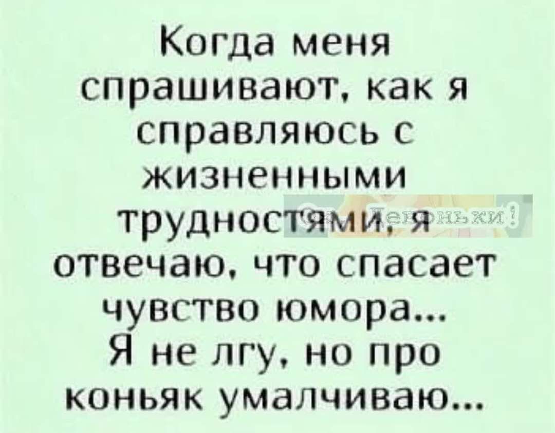 Когда меня спрашивают как я справляюсь с жизненными трудностями я отвечаю что спасает чувство юмора Я не пгу но про коньяк умалчиваю