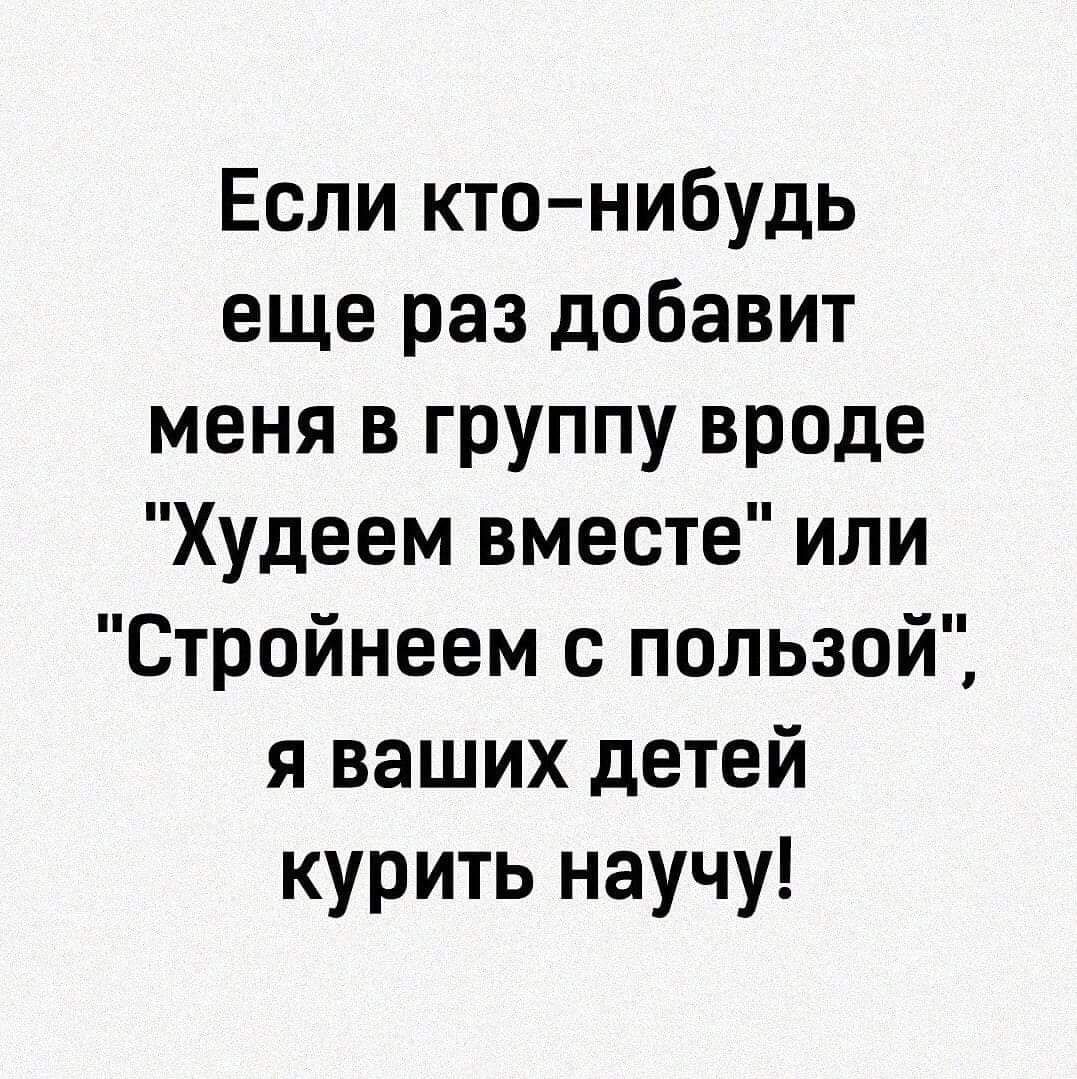 Если кто нибудь еще раз добавит меня в группу вроде Худеем вместе или Стройнеем с пользой я ваших детей курить научу