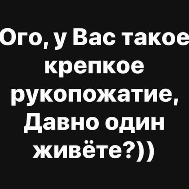 Ого у Вас такое крепкое рукопожатие давно один живёте