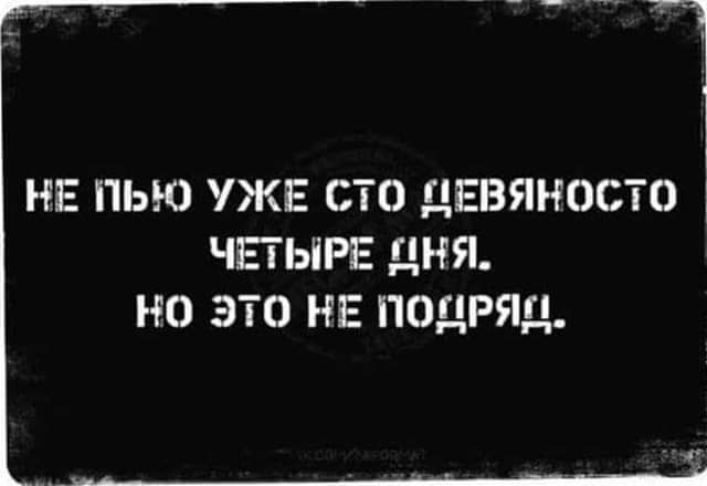 НЕ ПЬЮ УЖЕ СТО ДЕВЯНОСТО ЧЕТЫРЕ ДНЯ О ЭТО НЕ ПОДРЯД