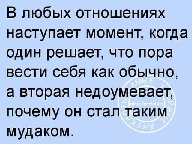 В любых отношениях наступает момент когда один решает что пора вести себя как обычно а вторая недоумевает почему он стал таким мудаком