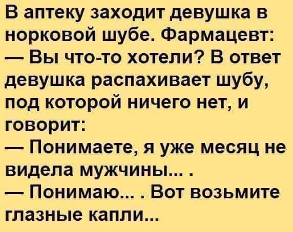 В аптеку заходит девушка в норковой шубе Фармацевт Вы что то хотели В ответ девушка распахивает шубу под которой ничего нет и говорит Понимаете я уже месяц не видела мужчины Понимаю Вот возьмите глазные капли