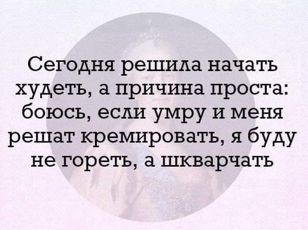 Сегодня решила начать худеть а причина проста боюсь если умру и меня решат кремировать я буду не гореть а шкварчать