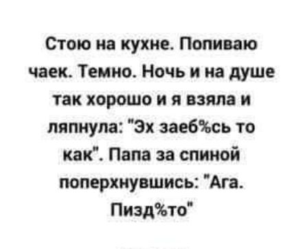 Стою на кухне Попипю чаек Темно Ночь и на душе так хорошо и я взяла и пяпиула Эх заебЧЬсь то как Пвпв за спиной поперхнувшись Ага ПиздЪто