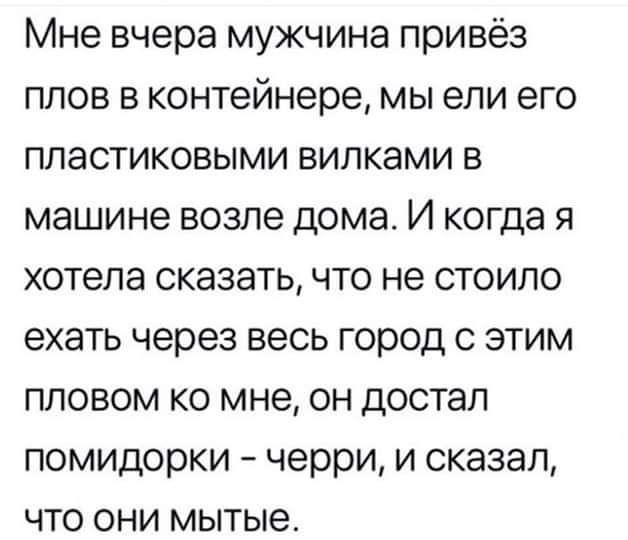 Мне вчера мужчина привёз плов в контейнере мы ели его пластиковыми вилками в машине возле дома И когда я хотела сказать что не стоило ехать через весь город с этим пловом ко мне он достал помидорки черри и сказал что они мытые