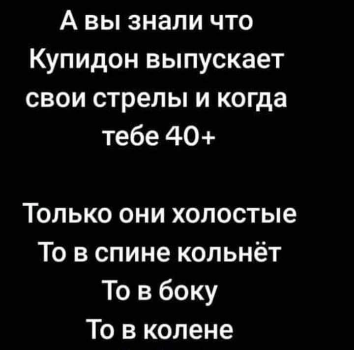 А вы знали что Купидон выпускает свои стрелы и когда тебе 40 Только они холостые То в спине кольнёт То в боку То в колене