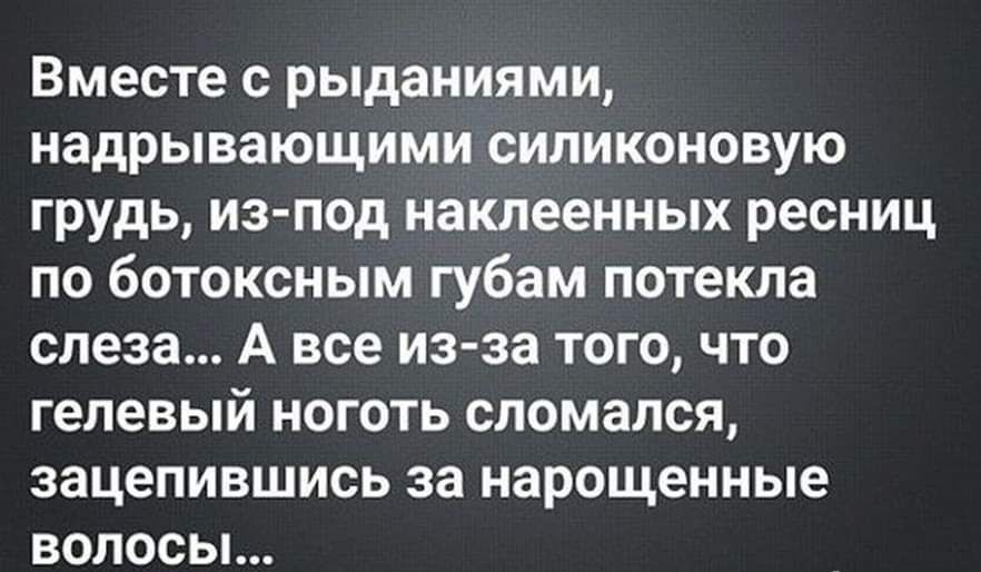 Вместе с рыданиями надрывающими силиконовую грудь из под наклеенных ресниц по ботоксным губам потекла слеза А все из за того что гелевый ноготь сломался зацепившись за нарощенные волосы