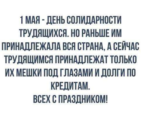 1 МАЯ дЕНЬ СПЛИЛАРНПБТИ ТРУЛЯШИХВН НП РАНЬШЕ ИМ ПРИНАДЛЕЖАЛА ВСЯ СТРАНА А БЕИЧАВ ТРУППШИМЕН ПРИНАДЛЕЖАТ ТПЛЬКП ИХ МЕШКИ ППП ГЛАЗАМИ И дПЛГИ ПП КРЕДИТАМ ВВЕХ С ПРАЗДНИКОМ