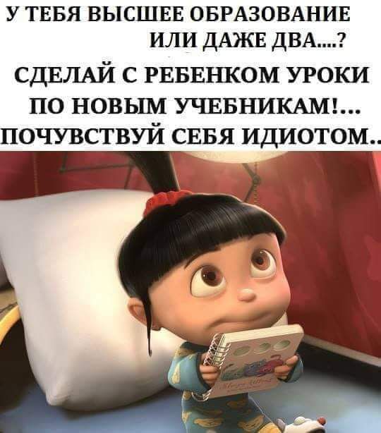 У ТЕБЯ высшвв ОБРАЗОВАНИЕ или ДАЖЕ двдг СДЕЛАЙ С РЕБЕНКОМ УРОКИ ПО НОВЬШ УЧЕБНИКАМ ПОЧУВСТВУЙ СЕБЯ ИДИОТОМ