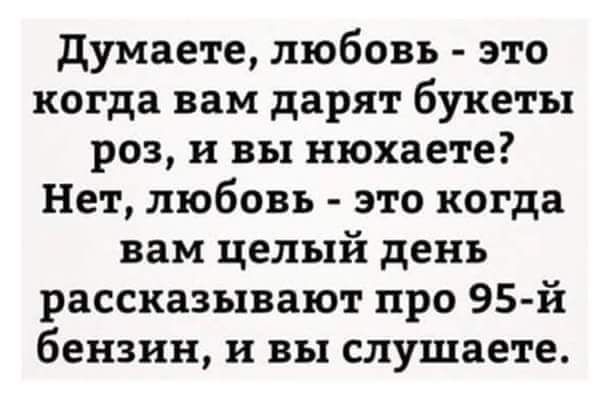 думаете любовь это когда вам дарят букеты роз и вы нюхаете Нет любовь это когда вам целый день рассказывают про 95 й бензин и вы слушаете