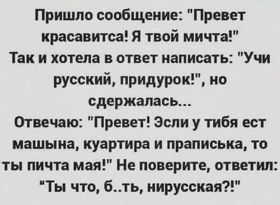 Пришло сообщение Привет красавитса Я твой мичта Так и хотела в ответ написать Учи русский придурок но сдержалась Отвечаю Превет Эспи у тибя ест машыиа куартира и праписька то ты пичта мая Не поверите ответил Ты что бть иируссиая