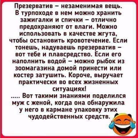 Презерватив незаменимая вешь В турпоходе в нем можно ранить зажигалки и спички отлично предохраняют от влаги Можно использовать в качестве жгута чтобы остановить кровотечение Если тонешь надуваешь презерватив вот тебе и плавсредство Если его наполнить водой можно рыбок из зоомагазине домой принести или костер затушить Короче выручает практически во всех жизненных ситуациях Вот такими знаниями поде