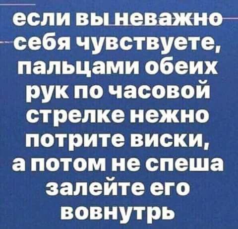 если вьшеважно себя чувствуете пальцами обеих рук по часовой стрелке нежно потрите виски а потом не спеша залейте его вовнутрь