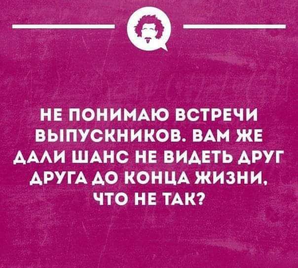 _Ф НЕ ПОНИМАЮ ВСТРЕЧИ ВЫПУСКНИКОВ ВАМ ЖЕ АААИ ШАНС НЕ ВИДЕТЬ АРУГ АРУГА АО КОНЦА ЖИЗНИ ЧТО НЕ ТАК