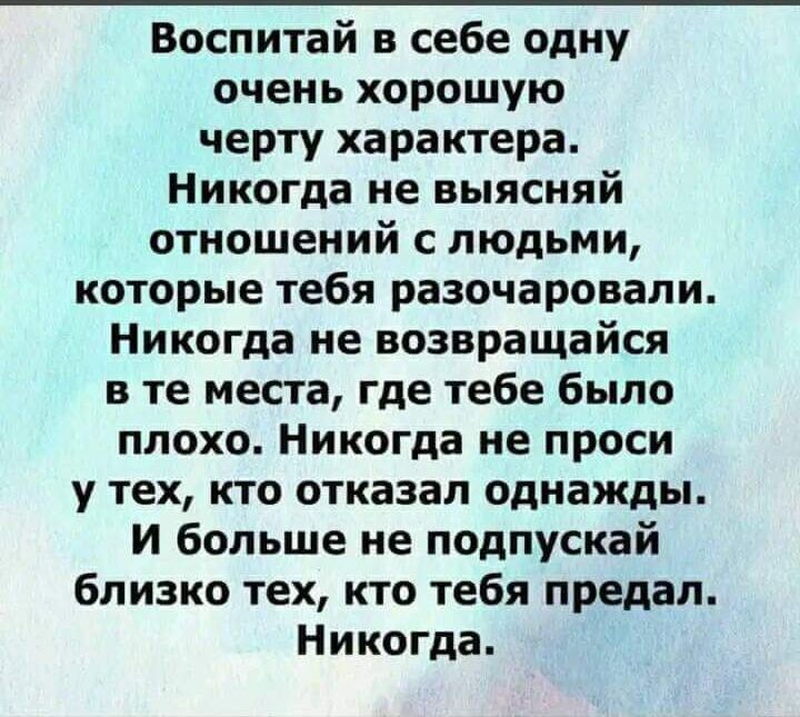 Воспитай в себе одну очень хорошую черту характера Никогда не выясняй отношений с людьми которые тебя разочаровали Никогда не возвращайся в те места где тебе было плохо Никогда не проси у тех кто отказал однажды И больше не подпускай близко тех кто тебя предал Никогда